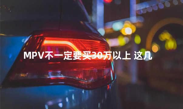 MPV不一定要买30万以上 这几款同样值得选